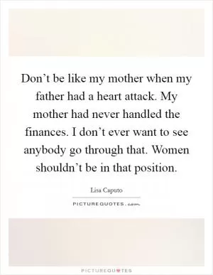 Don’t be like my mother when my father had a heart attack. My mother had never handled the finances. I don’t ever want to see anybody go through that. Women shouldn’t be in that position Picture Quote #1