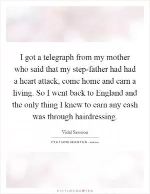 I got a telegraph from my mother who said that my step-father had had a heart attack, come home and earn a living. So I went back to England and the only thing I knew to earn any cash was through hairdressing Picture Quote #1