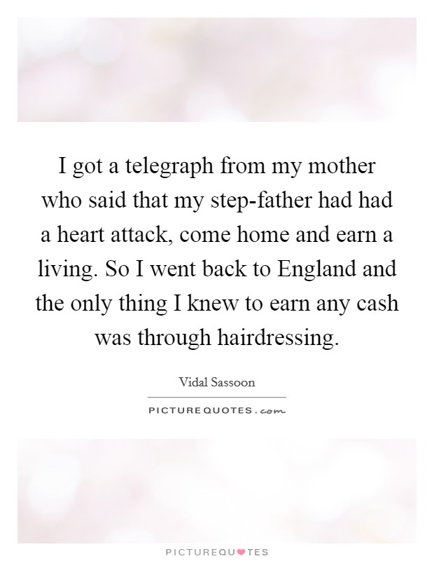 I got a telegraph from my mother who said that my step-father had had a heart attack, come home and earn a living. So I went back to England and the only thing I knew to earn any cash was through hairdressing. Picture Quote #1