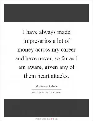 I have always made impresarios a lot of money across my career and have never, so far as I am aware, given any of them heart attacks Picture Quote #1