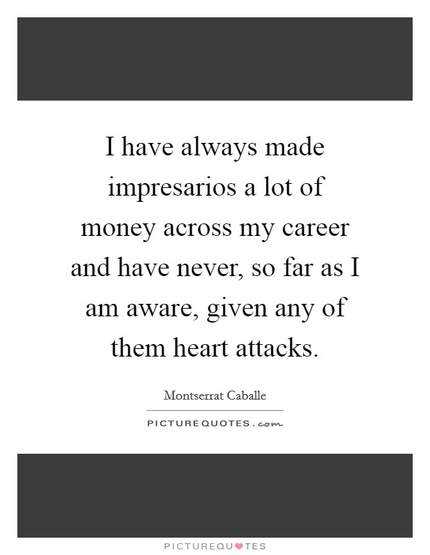 I have always made impresarios a lot of money across my career and have never, so far as I am aware, given any of them heart attacks. Picture Quote #1