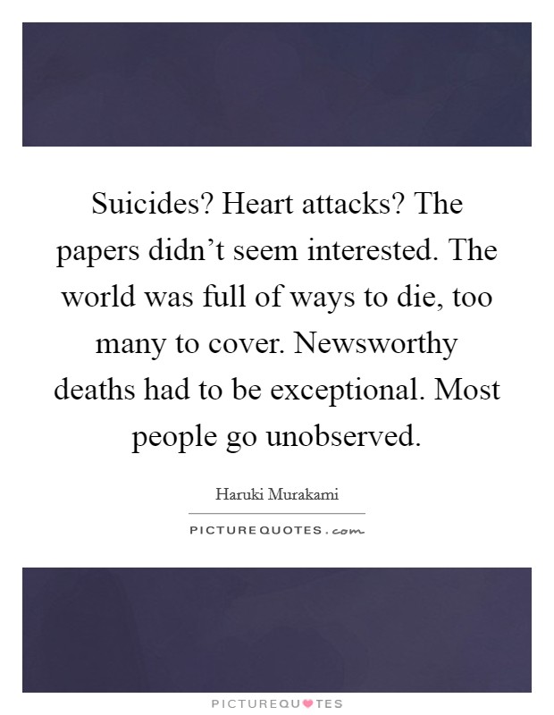 Suicides? Heart attacks? The papers didn't seem interested. The world was full of ways to die, too many to cover. Newsworthy deaths had to be exceptional. Most people go unobserved. Picture Quote #1