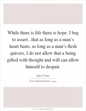 While there is life there is hope. I beg to assert...that as long as a man’s heart beats, as long as a man’s flesh quivers, I do not allow that a being gifted with thought and will can allow himself to despair Picture Quote #1