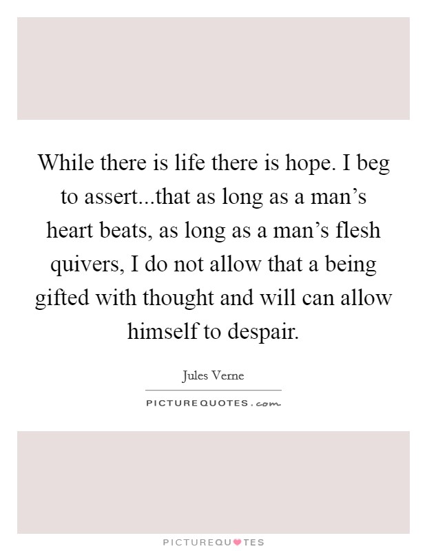 While there is life there is hope. I beg to assert...that as long as a man's heart beats, as long as a man's flesh quivers, I do not allow that a being gifted with thought and will can allow himself to despair. Picture Quote #1