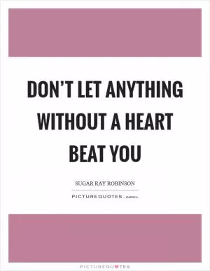 Don’t let anything without a heart beat you Picture Quote #1