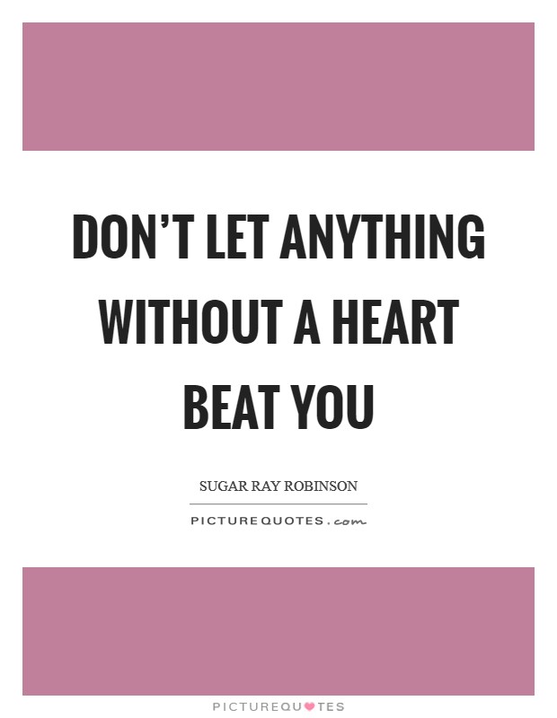 Don't let anything without a heart beat you Picture Quote #1