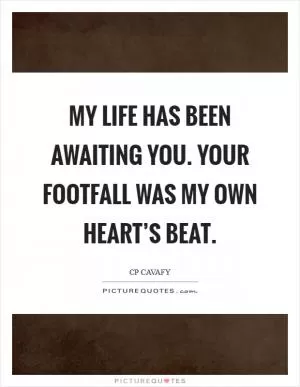 My life has been awaiting you. Your footfall was my own heart’s beat Picture Quote #1