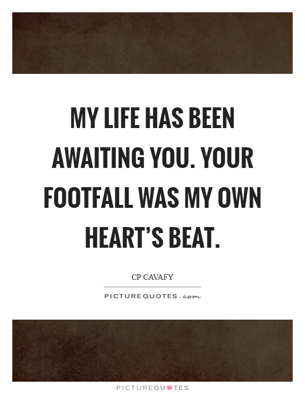 My life has been awaiting you. Your footfall was my own heart's beat. Picture Quote #1