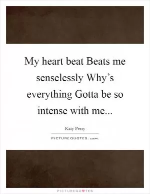My heart beat Beats me senselessly Why’s everything Gotta be so intense with me Picture Quote #1