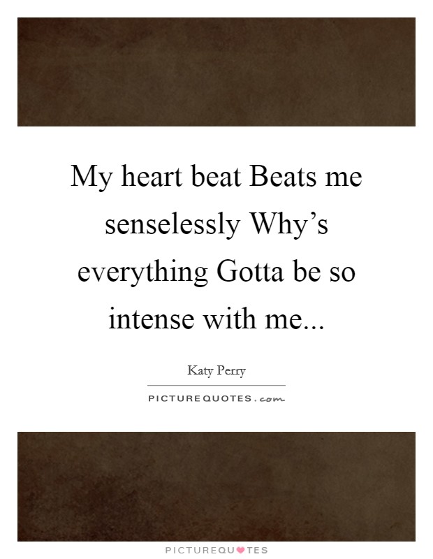 My heart beat Beats me senselessly Why's everything Gotta be so intense with me... Picture Quote #1