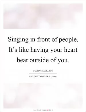 Singing in front of people. It’s like having your heart beat outside of you Picture Quote #1