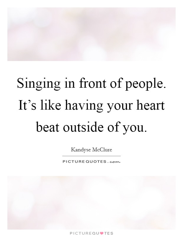 Singing in front of people. It's like having your heart beat outside of you. Picture Quote #1