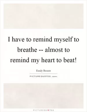 I have to remind myself to breathe -- almost to remind my heart to beat! Picture Quote #1