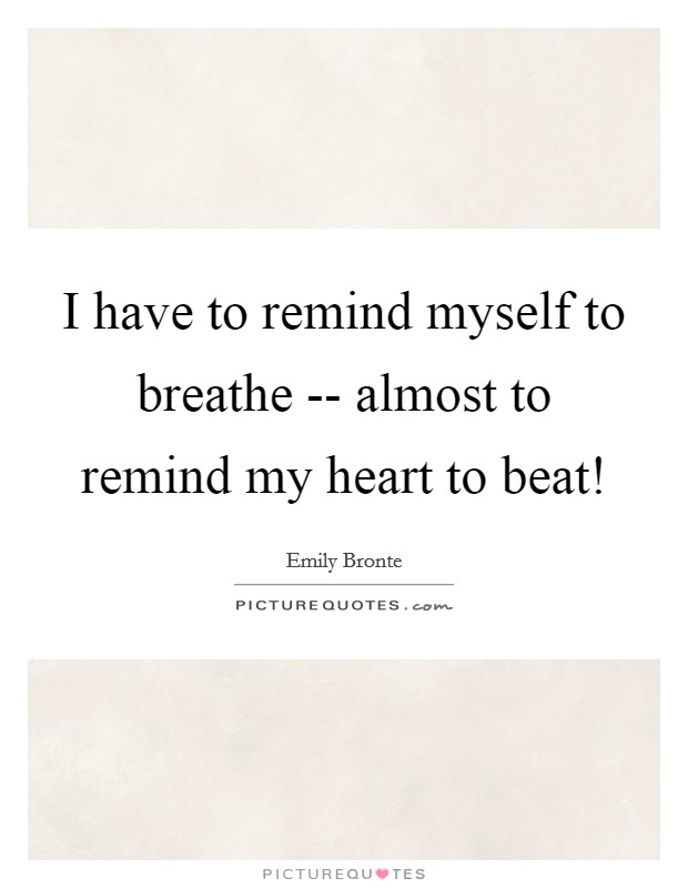 I have to remind myself to breathe -- almost to remind my heart to beat! Picture Quote #1