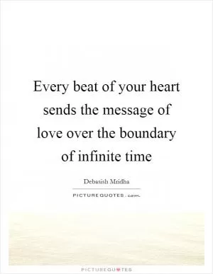 Every beat of your heart sends the message of love over the boundary of infinite time Picture Quote #1