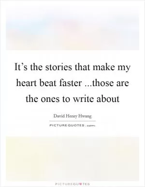 It’s the stories that make my heart beat faster ...those are the ones to write about Picture Quote #1