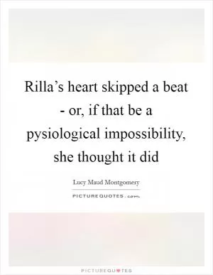 Rilla’s heart skipped a beat - or, if that be a pysiological impossibility, she thought it did Picture Quote #1
