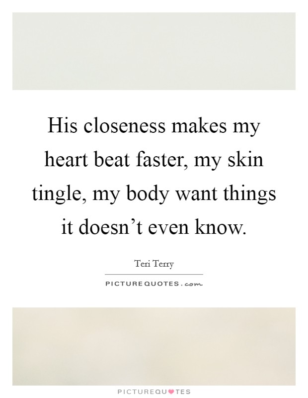 His closeness makes my heart beat faster, my skin tingle, my body want things it doesn't even know. Picture Quote #1