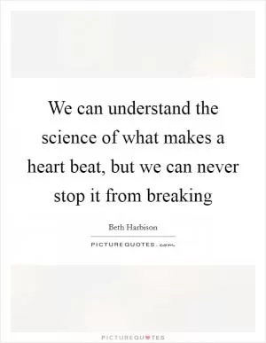 We can understand the science of what makes a heart beat, but we can never stop it from breaking Picture Quote #1