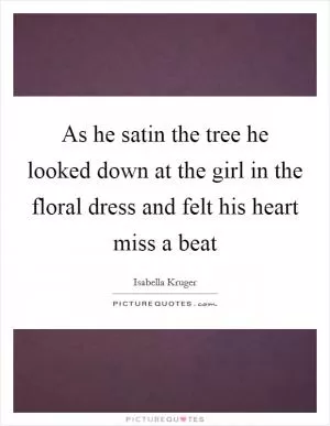 As he satin the tree he looked down at the girl in the floral dress and felt his heart miss a beat Picture Quote #1