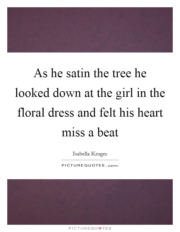 As he satin the tree he looked down at the girl in the floral dress and felt his heart miss a beat Picture Quote #1