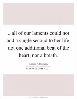 ...all of our laments could not add a single second to her life, not one additional beat of the heart, nor a breath Picture Quote #1