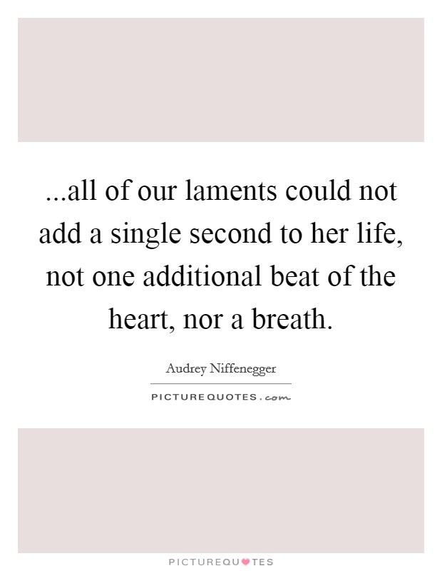 ...all of our laments could not add a single second to her life, not one additional beat of the heart, nor a breath. Picture Quote #1