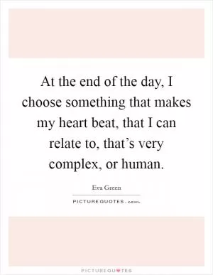 At the end of the day, I choose something that makes my heart beat, that I can relate to, that’s very complex, or human Picture Quote #1