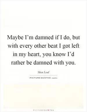 Maybe I’m damned if I do, but with every other beat I got left in my heart, you know I’d rather be damned with you Picture Quote #1