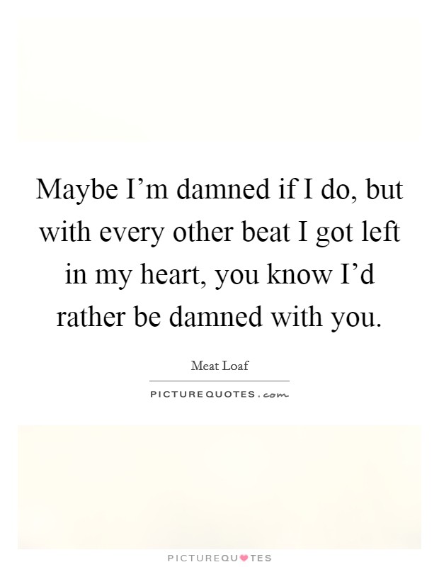 Maybe I'm damned if I do, but with every other beat I got left in my heart, you know I'd rather be damned with you. Picture Quote #1