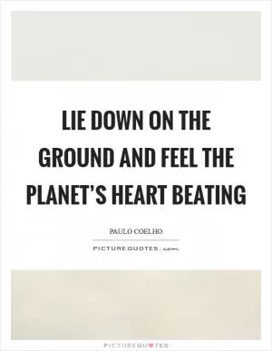 Lie down on the ground and feel the planet’s heart beating Picture Quote #1