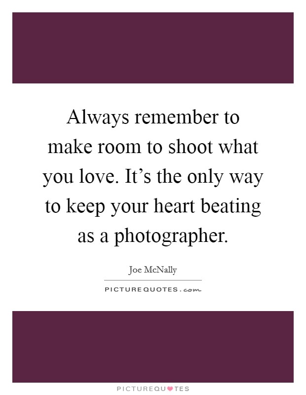 Always remember to make room to shoot what you love. It's the only way to keep your heart beating as a photographer. Picture Quote #1