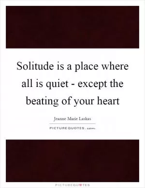 Solitude is a place where all is quiet - except the beating of your heart Picture Quote #1