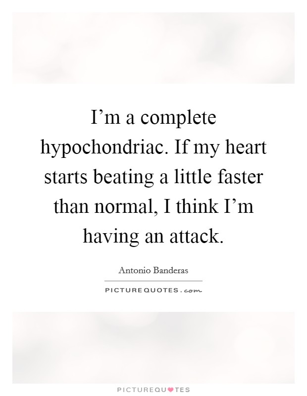 I'm a complete hypochondriac. If my heart starts beating a little faster than normal, I think I'm having an attack. Picture Quote #1