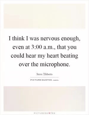 I think I was nervous enough, even at 3:00 a.m., that you could hear my heart beating over the microphone Picture Quote #1