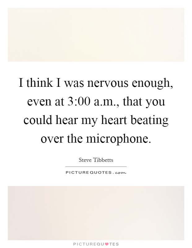 I think I was nervous enough, even at 3:00 a.m., that you could hear my heart beating over the microphone. Picture Quote #1