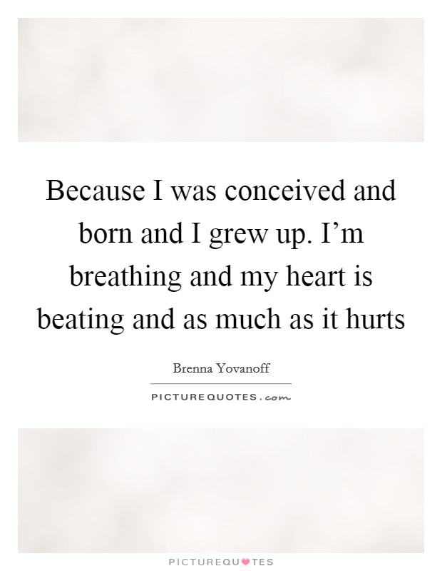 Because I was conceived and born and I grew up. I'm breathing and my heart is beating and as much as it hurts Picture Quote #1