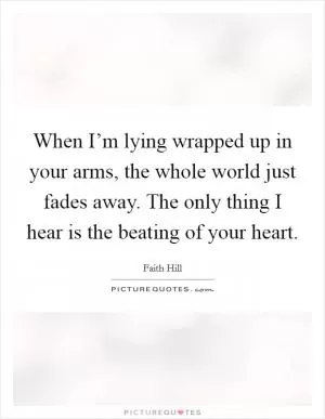When I’m lying wrapped up in your arms, the whole world just fades away. The only thing I hear is the beating of your heart Picture Quote #1