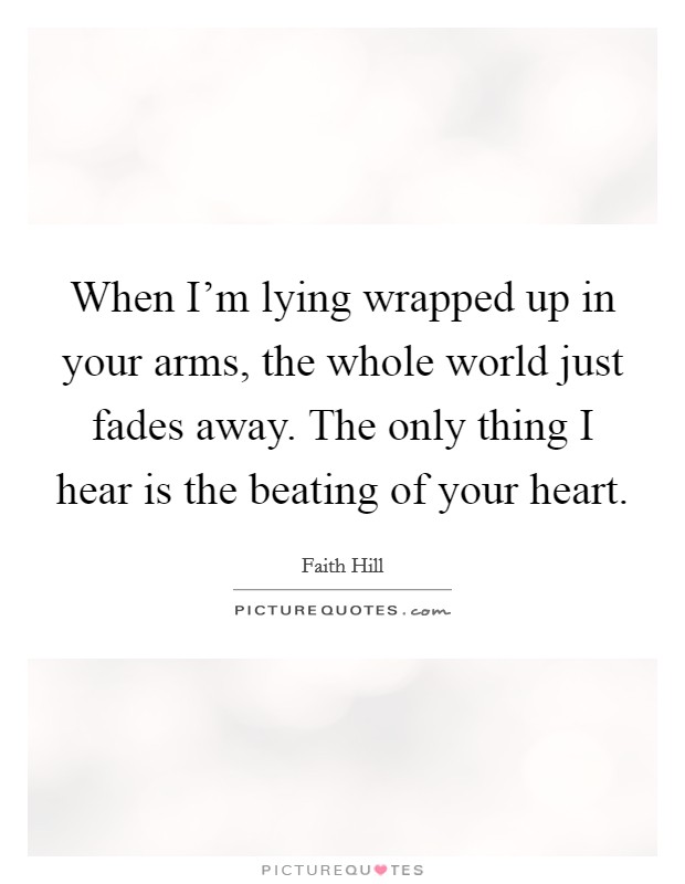 When I'm lying wrapped up in your arms, the whole world just fades away. The only thing I hear is the beating of your heart. Picture Quote #1