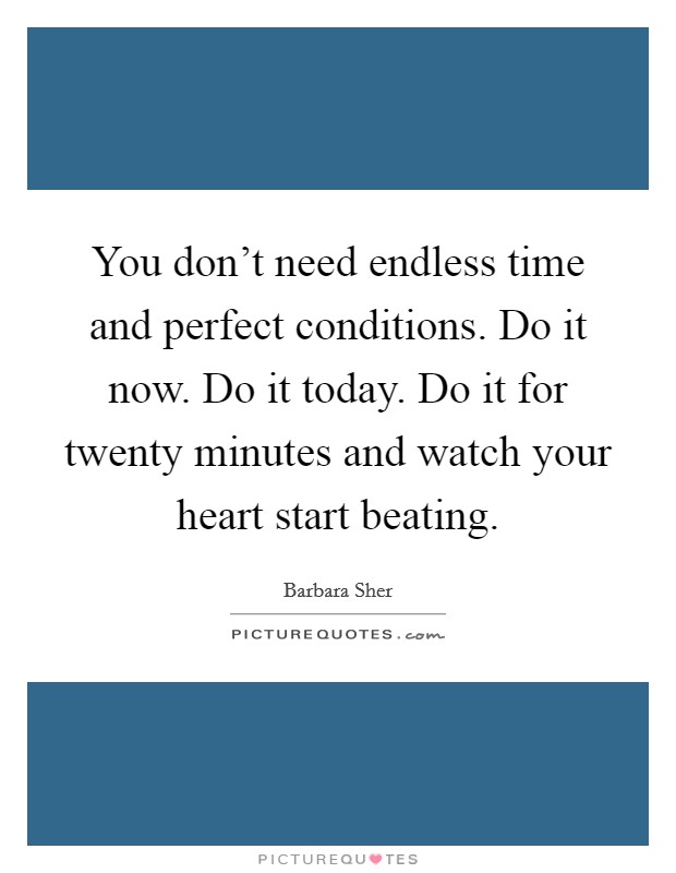 You don't need endless time and perfect conditions. Do it now. Do it today. Do it for twenty minutes and watch your heart start beating. Picture Quote #1