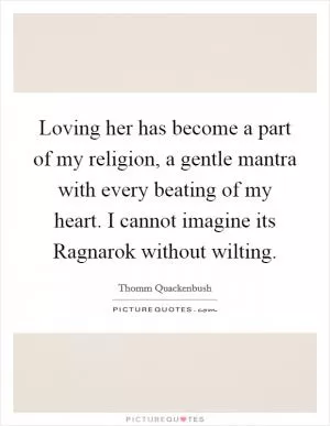 Loving her has become a part of my religion, a gentle mantra with every beating of my heart. I cannot imagine its Ragnarok without wilting Picture Quote #1