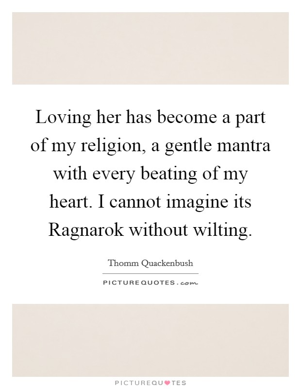 Loving her has become a part of my religion, a gentle mantra with every beating of my heart. I cannot imagine its Ragnarok without wilting. Picture Quote #1