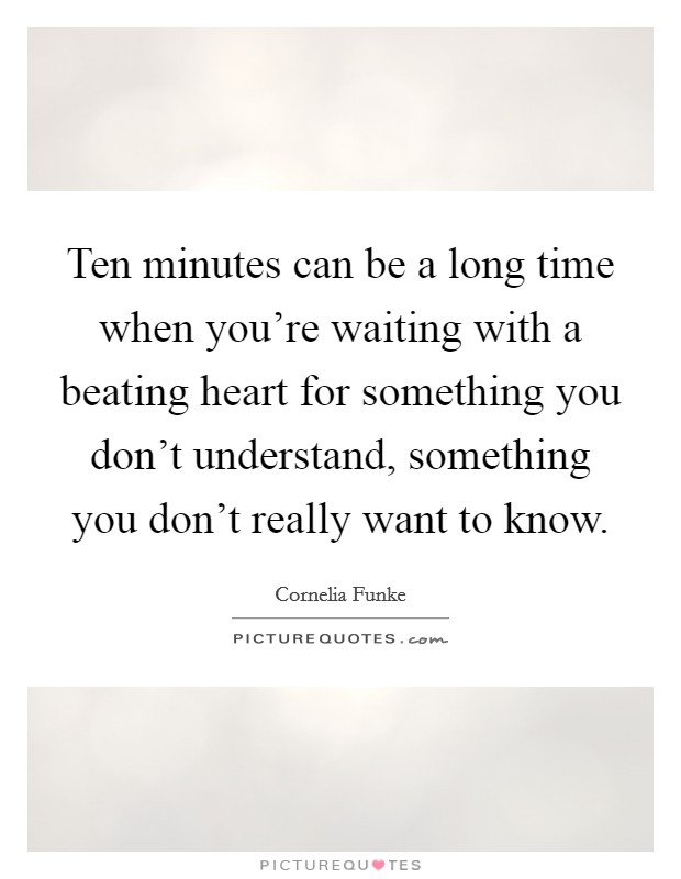 Ten minutes can be a long time when you're waiting with a beating heart for something you don't understand, something you don't really want to know. Picture Quote #1