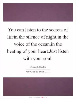 You can listen to the secrets of lifein the silence of night,in the voice of the ocean,in the beating of your heart.Just listen with your soul Picture Quote #1