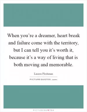 When you’re a dreamer, heart break and failure come with the territory, but I can tell you it’s worth it, because it’s a way of living that is both moving and memorable Picture Quote #1