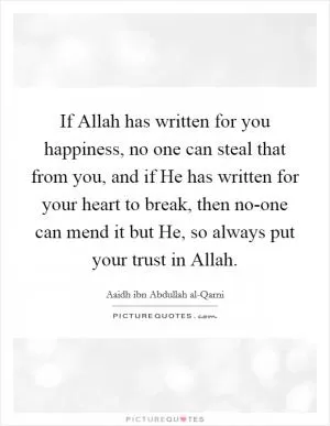 If Allah has written for you happiness, no one can steal that from you, and if He has written for your heart to break, then no-one can mend it but He, so always put your trust in Allah Picture Quote #1
