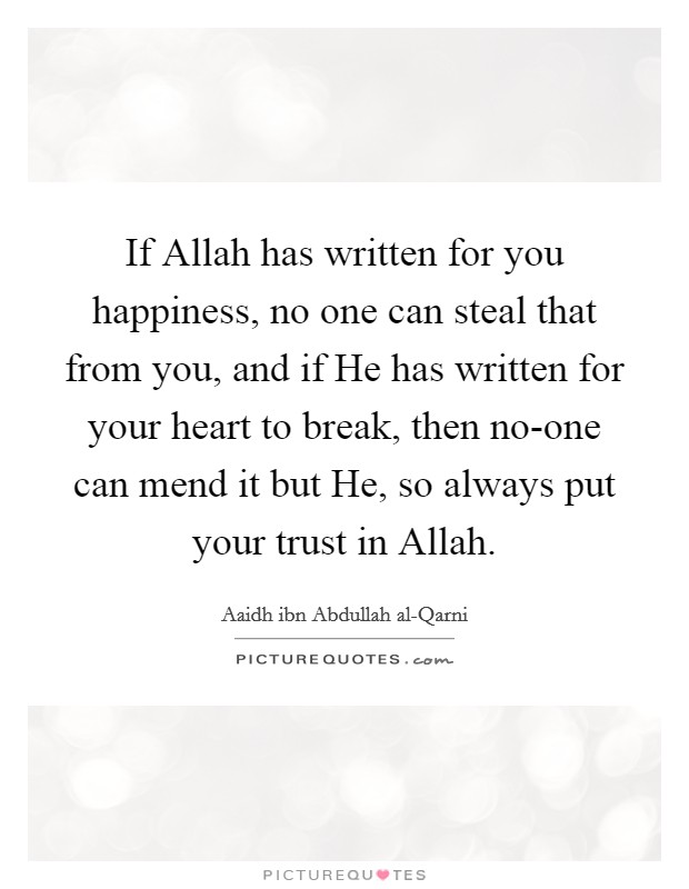 If Allah has written for you happiness, no one can steal that from you, and if He has written for your heart to break, then no-one can mend it but He, so always put your trust in Allah. Picture Quote #1