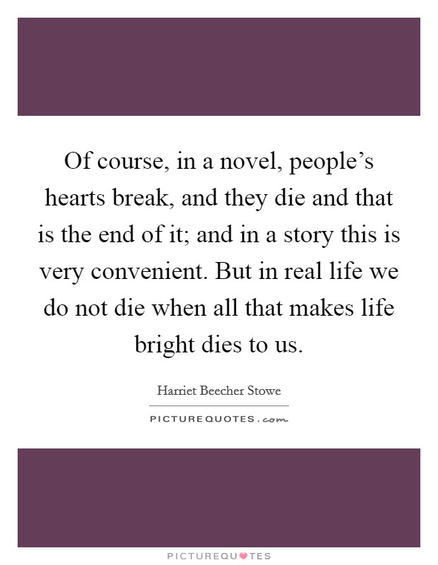 Of course, in a novel, people's hearts break, and they die and that is the end of it; and in a story this is very convenient. But in real life we do not die when all that makes life bright dies to us. Picture Quote #1