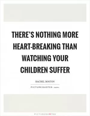 There’s nothing more heart-breaking than watching your children suffer Picture Quote #1