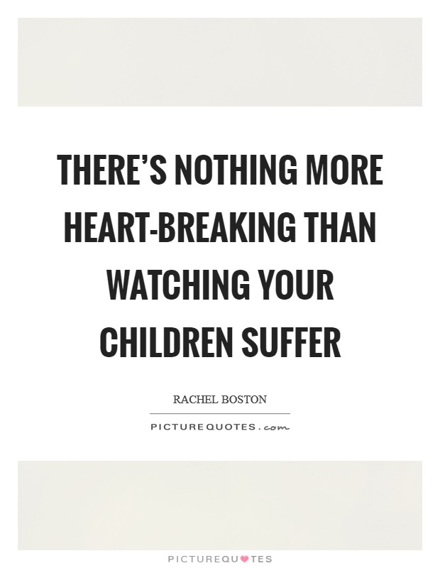 There's nothing more heart-breaking than watching your children suffer Picture Quote #1